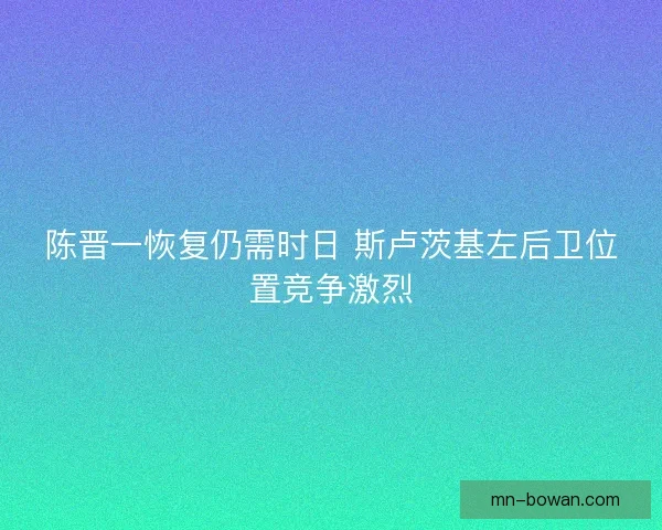 陈晋一恢复仍需时日 斯卢茨基左后卫位置竞争激烈