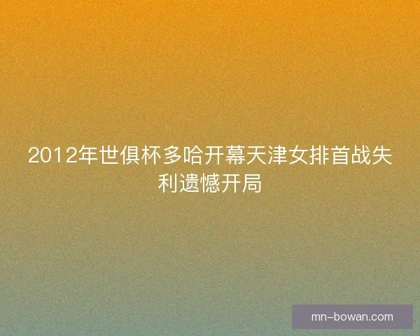 2012年世俱杯多哈开幕天津女排首战失利遗憾开局