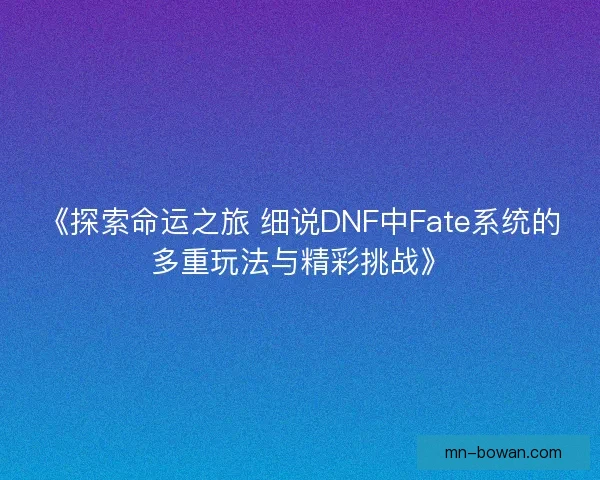 《探索命运之旅 细说DNF中Fate系统的多重玩法与精彩挑战》