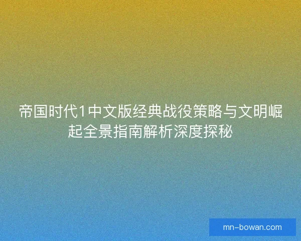 帝国时代1中文版经典战役策略与文明崛起全景指南解析深度探秘