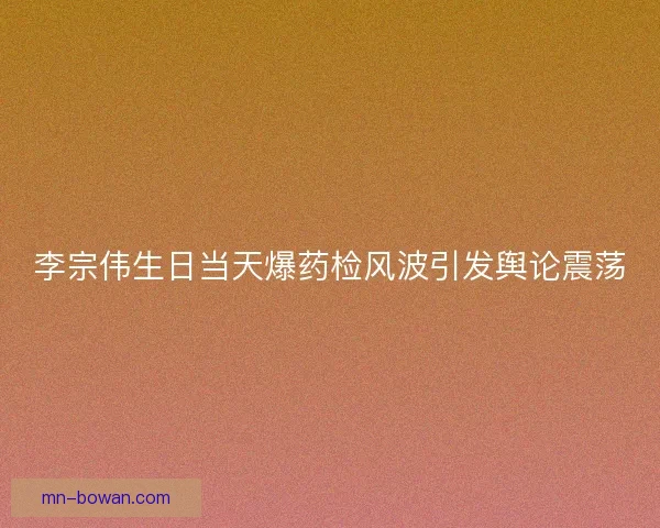 李宗伟生日当天爆药检风波引发舆论震荡