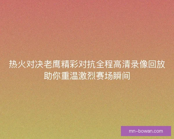 热火对决老鹰精彩对抗全程高清录像回放助你重温激烈赛场瞬间 热火对决老鹰精彩对抗全程高清录像回放助你重温激烈赛场瞬间