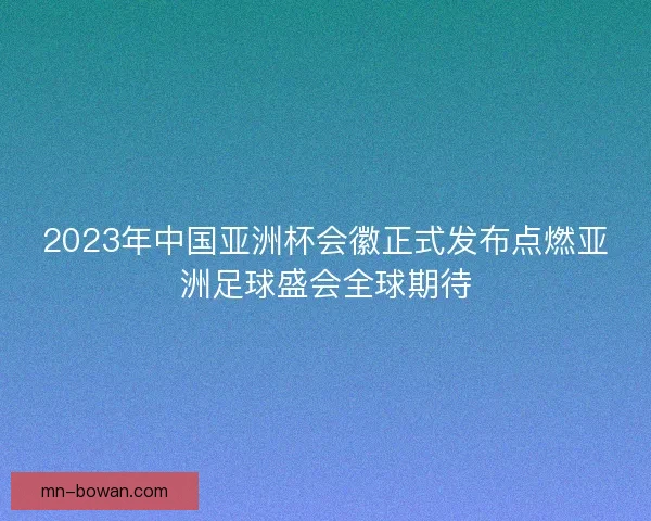 2023年中国亚洲杯会徽正式发布点燃亚洲足球盛会全球期待 2023年中国亚洲杯会徽正式发布点燃亚洲足球盛会全球期待