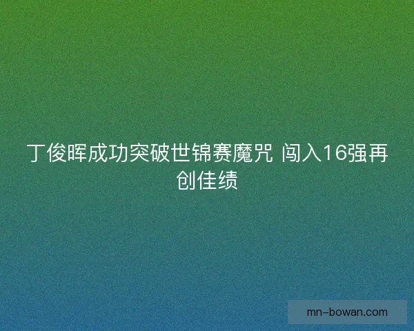 丁俊晖成功突破世锦赛魔咒 闯入16强再创佳绩 丁俊晖成功突破世锦赛魔咒 闯入16强再创佳绩
