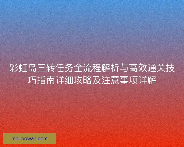 彩虹岛三转任务全流程解析与高效通关技巧指南详细攻略及注意事项详解