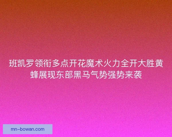 班凯罗领衔多点开花魔术火力全开大胜黄蜂展现东部黑马气势强势来袭 班凯罗领衔多点开花魔术火力全开大胜黄蜂展现东部黑马气势强势来袭