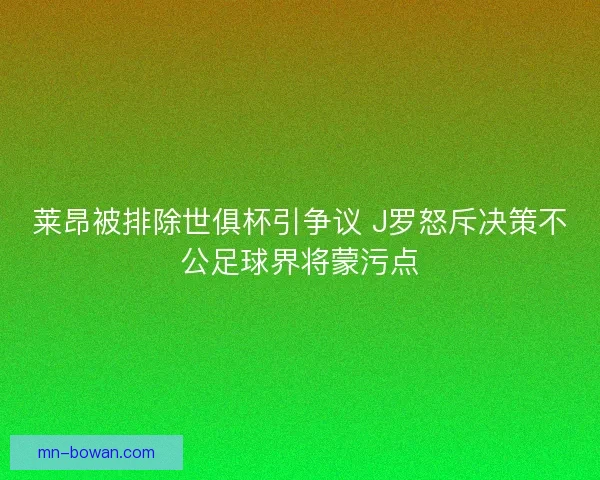 莱昂被排除世俱杯引争议 J罗怒斥决策不公足球界将蒙污点 莱昂被排除世俱杯引争议 J罗怒斥决策不公足球界将蒙污点