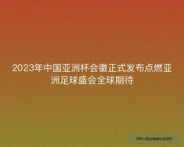 2023年中国亚洲杯会徽正式发布点燃亚洲足球盛会全球期待 2023年中国亚洲杯会徽正式发布点燃亚洲足球盛会全球期待