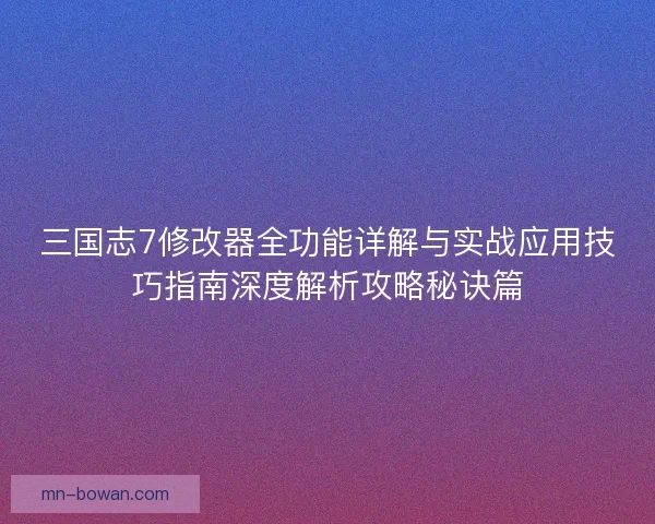 三国志7修改器全功能详解与实战应用技巧指南深度解析攻略秘诀篇