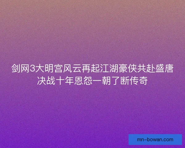 剑网3大明宫风云再起江湖豪侠共赴盛唐决战十年恩怨一朝了断传奇