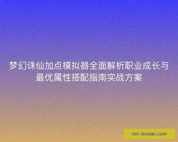 梦幻诛仙加点模拟器全面解析职业成长与最优属性搭配指南实战方案