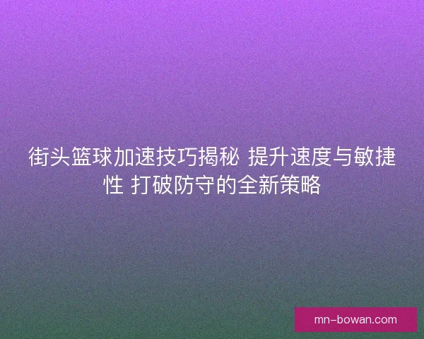 街头篮球加速技巧揭秘 提升速度与敏捷性 打破防守的全新策略 街头篮球加速技巧揭秘 提升速度与敏捷性 打破防守的全新策略