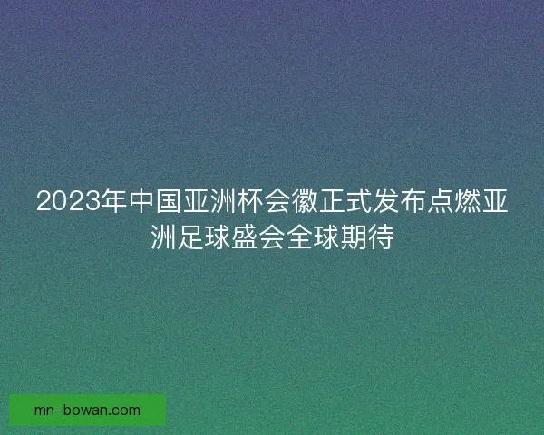 2023年中国亚洲杯会徽正式发布点燃亚洲足球盛会全球期待