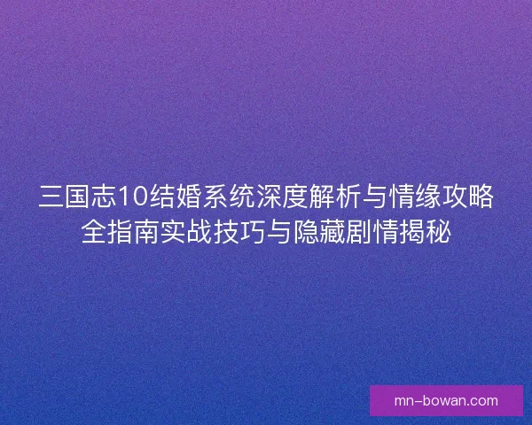 三国志10结婚系统深度解析与情缘攻略全指南实战技巧与隐藏剧情揭秘