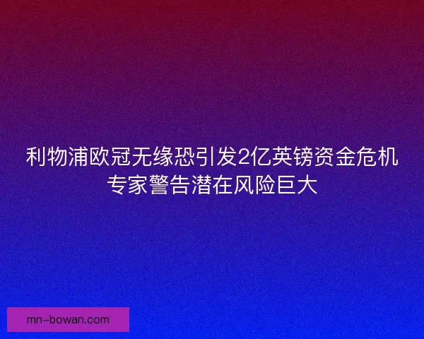 利物浦欧冠无缘恐引发2亿英镑资金危机专家警告潜在风险巨大 利物浦欧冠无缘恐引发2亿英镑资金危机专家警告潜在风险巨大