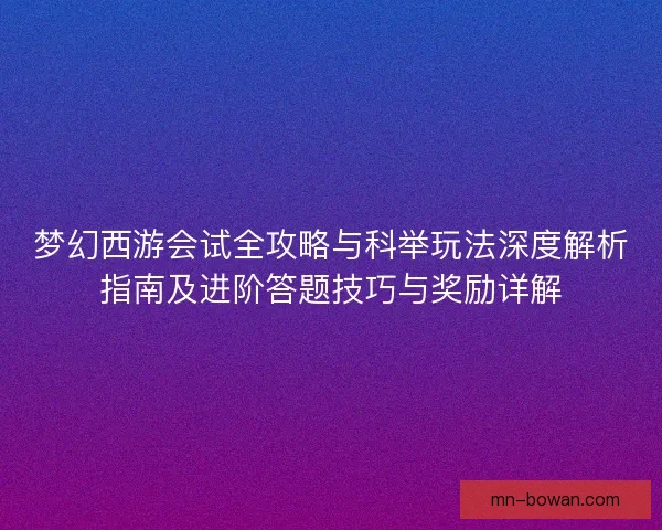 梦幻西游会试全攻略与科举玩法深度解析指南及进阶答题技巧与奖励详解